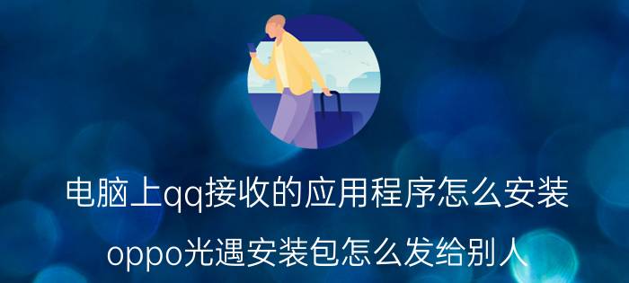 电脑上qq接收的应用程序怎么安装 oppo光遇安装包怎么发给别人？